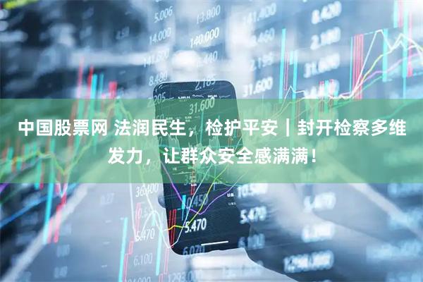 中国股票网 法润民生，检护平安｜封开检察多维发力，让群众安全感满满！