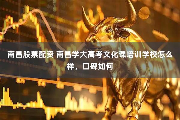 南昌股票配资 南昌学大高考文化课培训学校怎么样，口碑如何