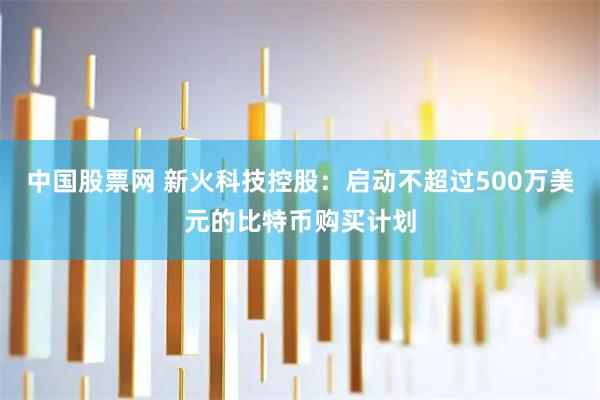 中国股票网 新火科技控股：启动不超过500万美元的比特币购买计划