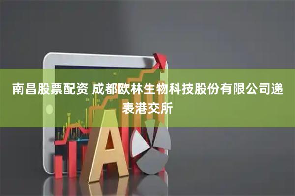 南昌股票配资 成都欧林生物科技股份有限公司递表港交所