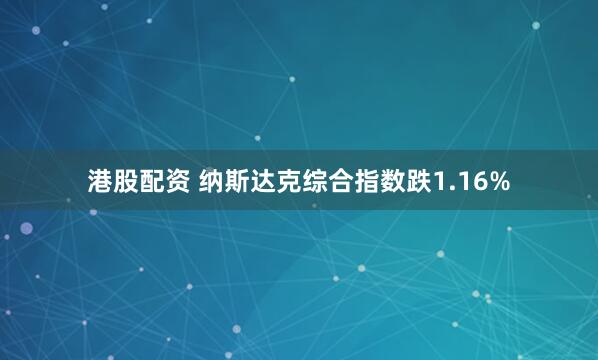 港股配资 纳斯达克综合指数跌1.16%