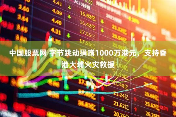 中国股票网 字节跳动捐赠1000万港元，支持香港大埔火灾救援