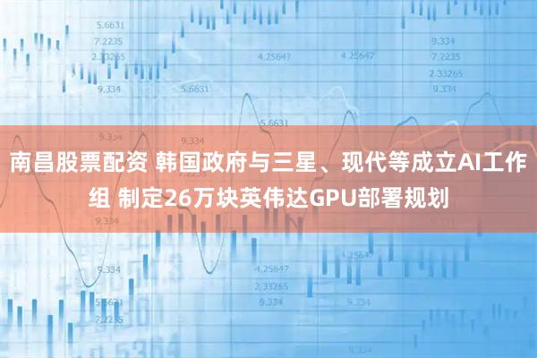 南昌股票配资 韩国政府与三星、现代等成立AI工作组 制定26万块英伟达GPU部署规划