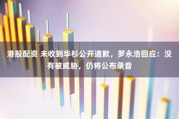 港股配资 未收到华杉公开道歉，罗永浩回应：没有被威胁，仍将公布录音