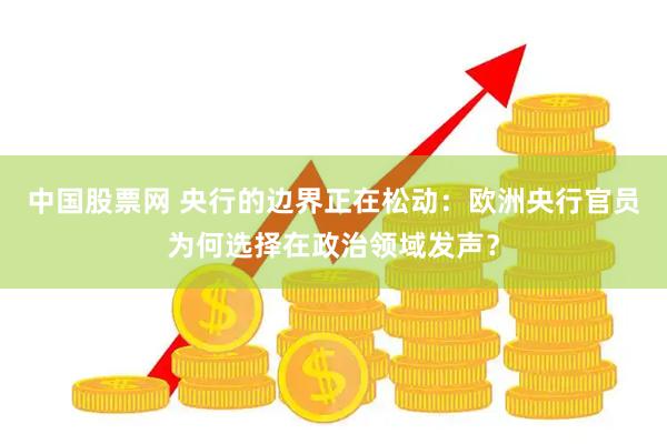 中国股票网 央行的边界正在松动:欧洲央行官员为何选择在政治领域发声?