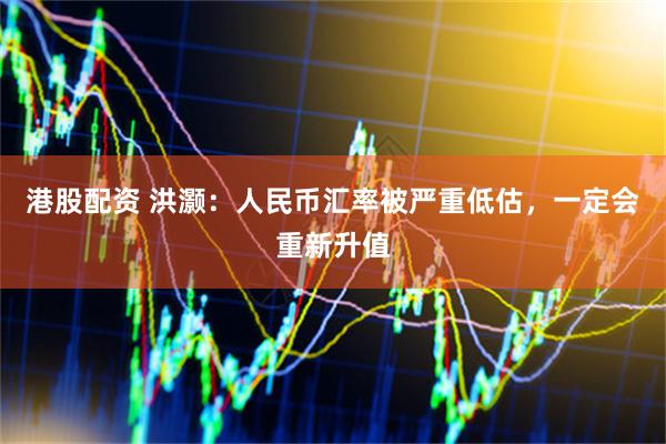 港股配资 洪灏：人民币汇率被严重低估，一定会重新升值