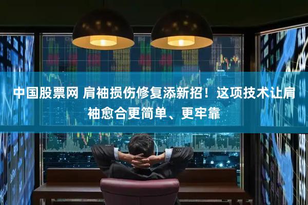 中国股票网 肩袖损伤修复添新招！这项技术让肩袖愈合更简单、更牢靠