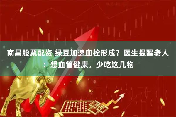 南昌股票配资 绿豆加速血栓形成？医生提醒老人：想血管健康，少吃这几物