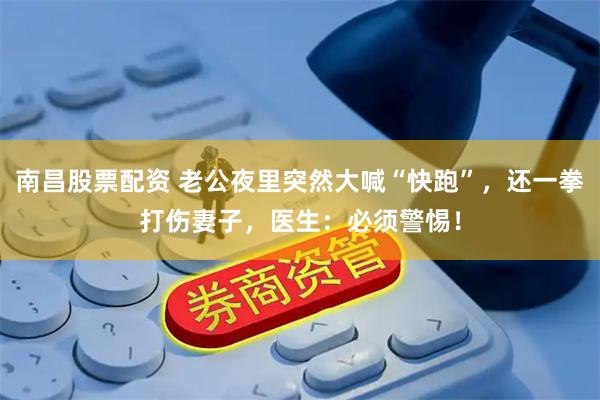南昌股票配资 老公夜里突然大喊“快跑”，还一拳打伤妻子，医生：必须警惕！