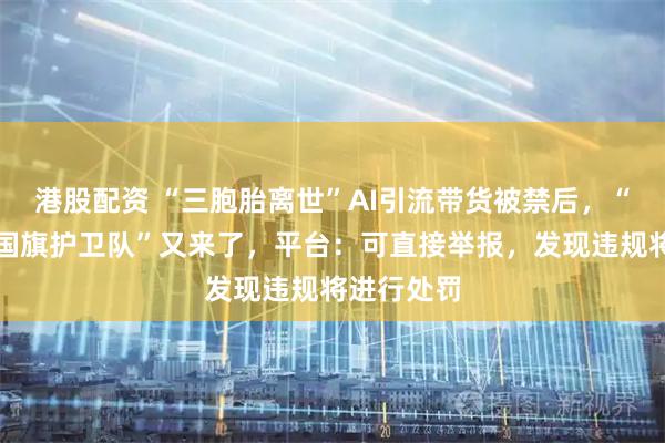 港股配资 “三胞胎离世”AI引流带货被禁后，“儿子入选国旗护卫队”又来了，平台：可直接举报，发现违规将进行处罚