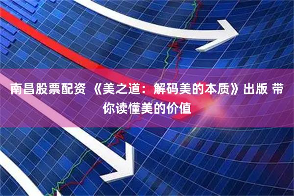 南昌股票配资 《美之道：解码美的本质》出版 带你读懂美的价值