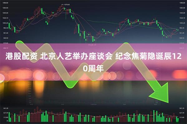 港股配资 北京人艺举办座谈会 纪念焦菊隐诞辰120周年