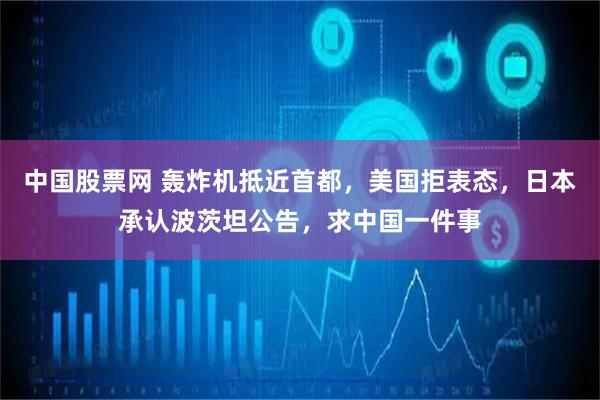 中国股票网 轰炸机抵近首都，美国拒表态，日本承认波茨坦公告，求中国一件事