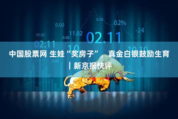 中国股票网 生娃“奖房子”，真金白银鼓励生育｜新京报快评
