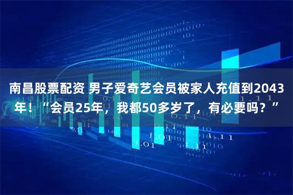 南昌股票配资 男子爱奇艺会员被家人充值到2043年！“会员25年，我都50多岁了，有必要吗？”
