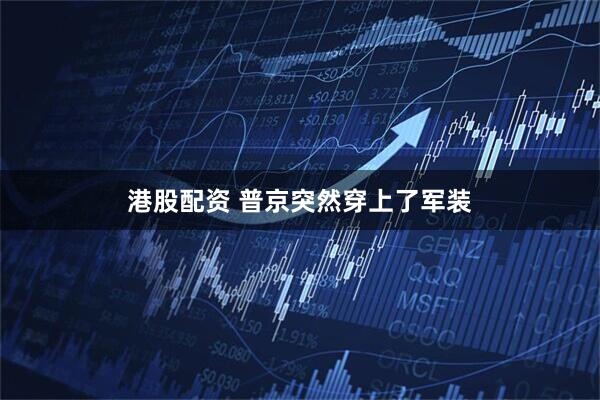 港股配资 普京突然穿上了军装