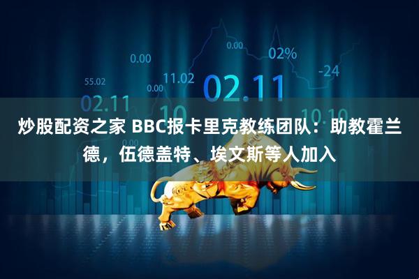 炒股配资之家 BBC报卡里克教练团队：助教霍兰德，伍德盖特、埃文斯等人加入