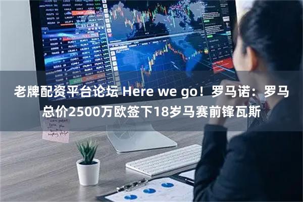 老牌配资平台论坛 Here we go！罗马诺：罗马总价2500万欧签下18岁马赛前锋瓦斯
