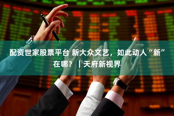 配资世家股票平台 新大众文艺，如此动人“新”在哪？｜天府新视界