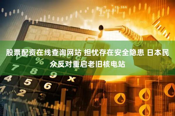 股票配资在线查询网站 担忧存在安全隐患 日本民众反对重启老旧核电站