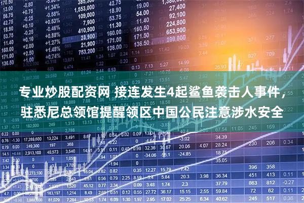 专业炒股配资网 接连发生4起鲨鱼袭击人事件，驻悉尼总领馆提醒领区中国公民注意涉水安全