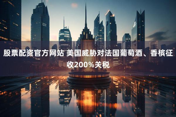 股票配资官方网站 美国威胁对法国葡萄酒、香槟征收200%关税