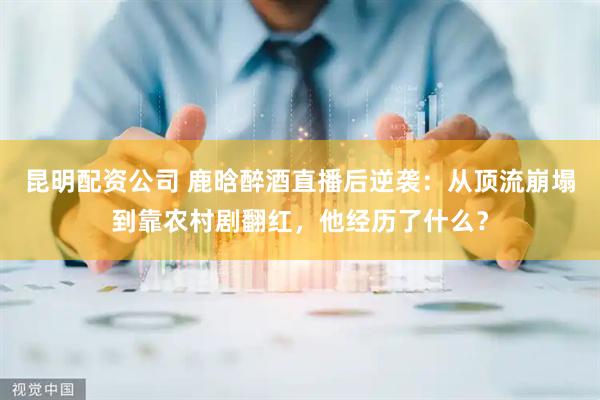 昆明配资公司 鹿晗醉酒直播后逆袭：从顶流崩塌到靠农村剧翻红，他经历了什么？