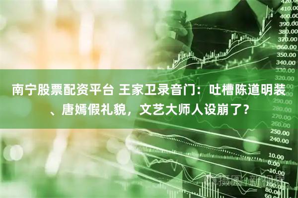 南宁股票配资平台 王家卫录音门：吐槽陈道明装、唐嫣假礼貌，文艺大师人设崩了？