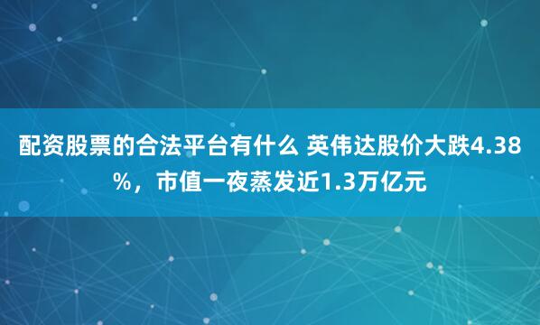 配资股票的合法平台有什么 英伟达股价大跌4.38%，市值一夜蒸发近1.3万亿元