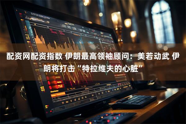 配资网配资指数 伊朗最高领袖顾问：美若动武 伊朗将打击“特拉维夫的心脏”