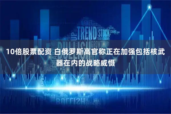 10倍股票配资 白俄罗斯高官称正在加强包括核武器在内的战略威慑