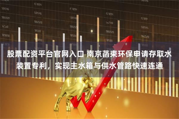 股票配资平台官网入口 南京菡束环保申请存取水装置专利，实现主水箱与供水管路快速连通