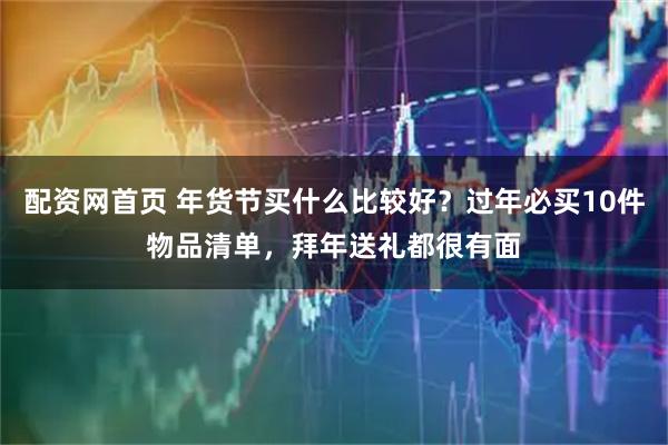 配资网首页 年货节买什么比较好？过年必买10件物品清单，拜年送礼都很有面
