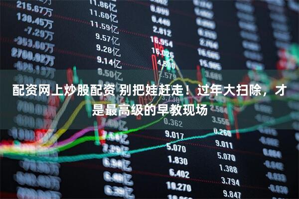 配资网上炒股配资 别把娃赶走！过年大扫除，才是最高级的早教现场