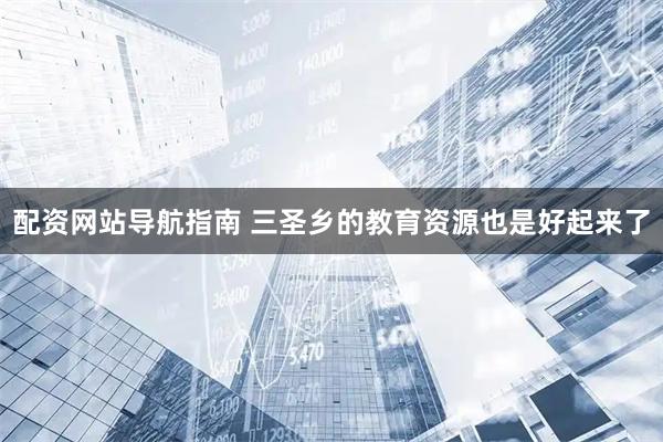 配资网站导航指南 三圣乡的教育资源也是好起来了