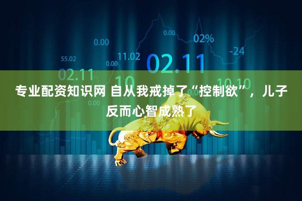 专业配资知识网 自从我戒掉了“控制欲”，儿子反而心智成熟了