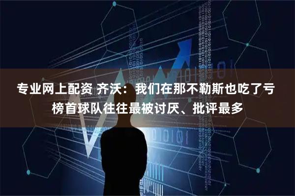 专业网上配资 齐沃：我们在那不勒斯也吃了亏 榜首球队往往最被讨厌、批评最多