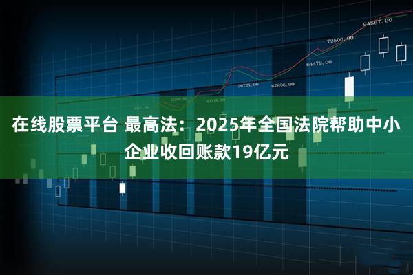 在线股票平台 最高法：2025年全国法院帮助中小企业收回账款19亿元