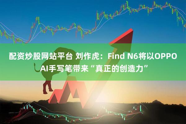配资炒股网站平台 刘作虎:Find N6将以OPPO AI手写笔带来“真正的创造力”
