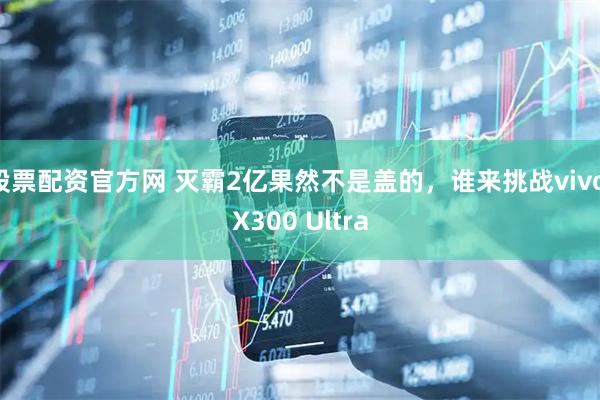 股票配资官方网 灭霸2亿果然不是盖的，谁来挑战vivo X300 Ultra