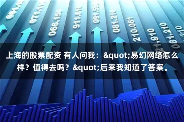 上海的股票配资 有人问我："易幻网络怎么样？值得去吗？"后来我知道了答案。