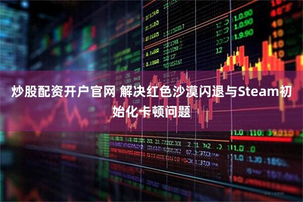 炒股配资开户官网 解决红色沙漠闪退与Steam初始化卡顿问题