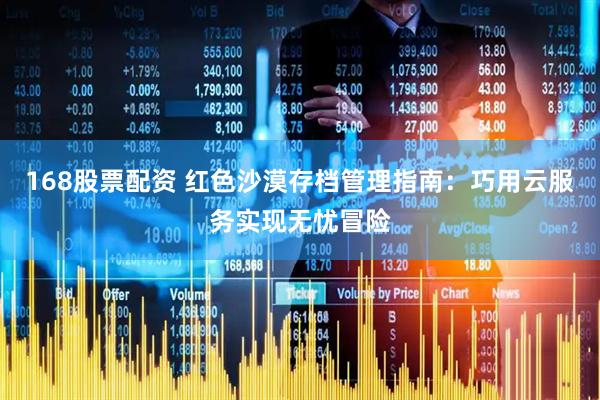 168股票配资 红色沙漠存档管理指南：巧用云服务实现无忧冒险