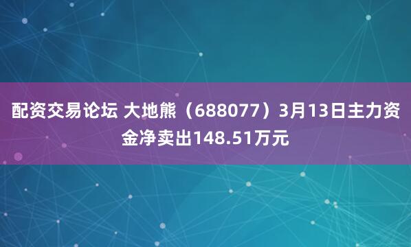 配资交易论坛 大地熊（688077）3月13日主力资金净卖出148.51万元