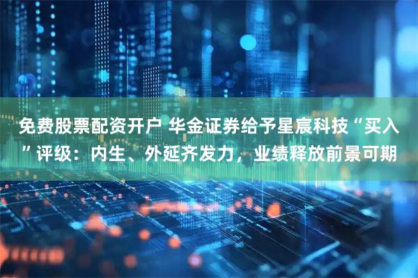 免费股票配资开户 华金证券给予星宸科技“买入”评级：内生、外延齐发力，业绩释放前景可期