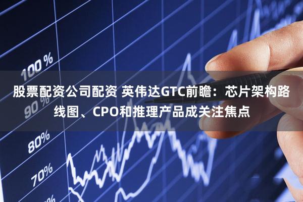 股票配资公司配资 英伟达GTC前瞻：芯片架构路线图、CPO和推理产品成关注焦点