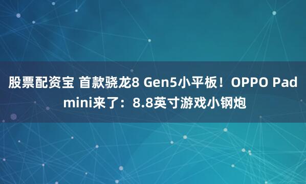 股票配资宝 首款骁龙8 Gen5小平板!OPPO Pad mini来了:8.8英寸游戏小钢炮