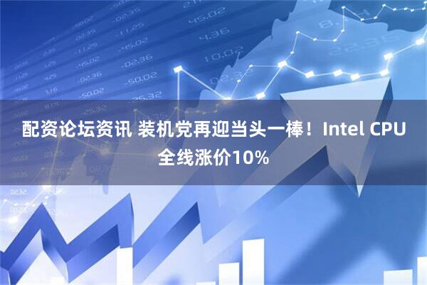 配资论坛资讯 装机党再迎当头一棒！Intel CPU全线涨价10%