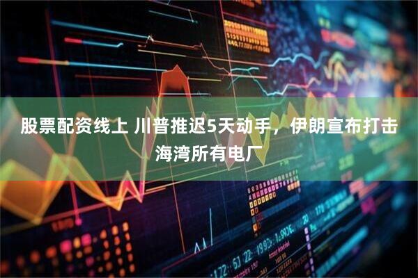 股票配资线上 川普推迟5天动手，伊朗宣布打击海湾所有电厂