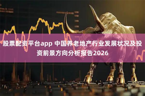 股票配资平台app 中国养老地产行业发展状况及投资前景方向分析报告2026
